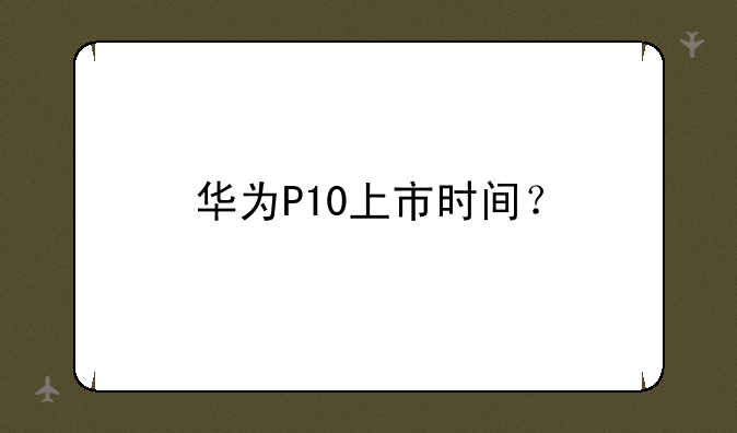 华为P10上市时间？