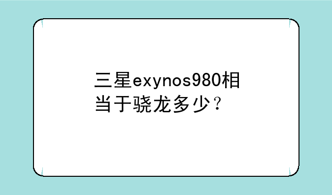 三星exynos980相当于骁龙多少？
