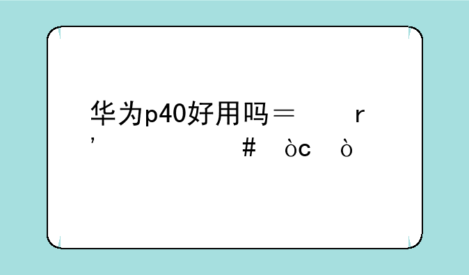 华为p40好用吗？有什么优缺点