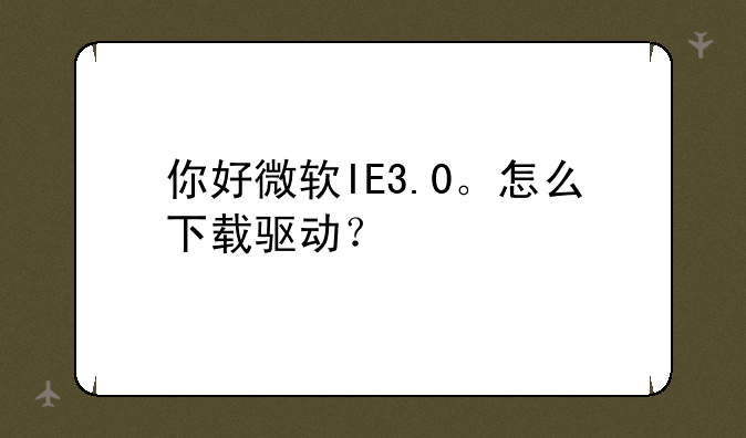 你好微软IE3.0。怎么下载驱动？