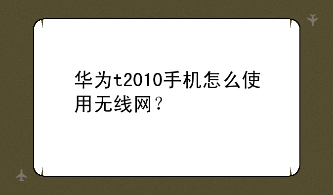 华为t2010手机怎么使用无线网？