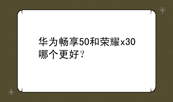 华为畅享50和荣耀x30哪个更好？