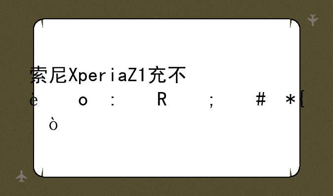 索尼XperiaZ1充不进去电怎么办？