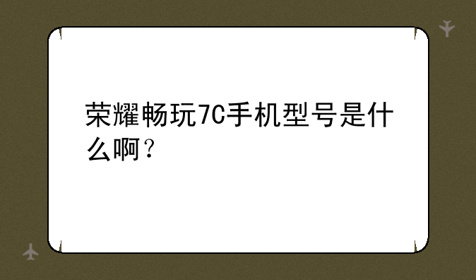 荣耀畅玩7C手机型号是什么啊？
