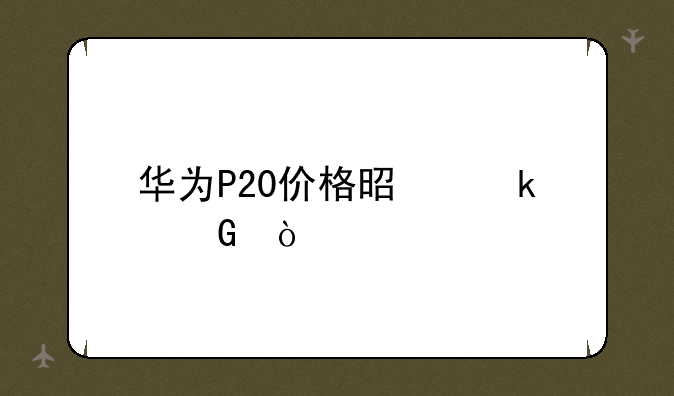 华为P20价格是多少？