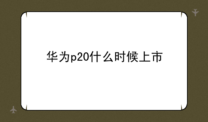 华为p20什么时候上市