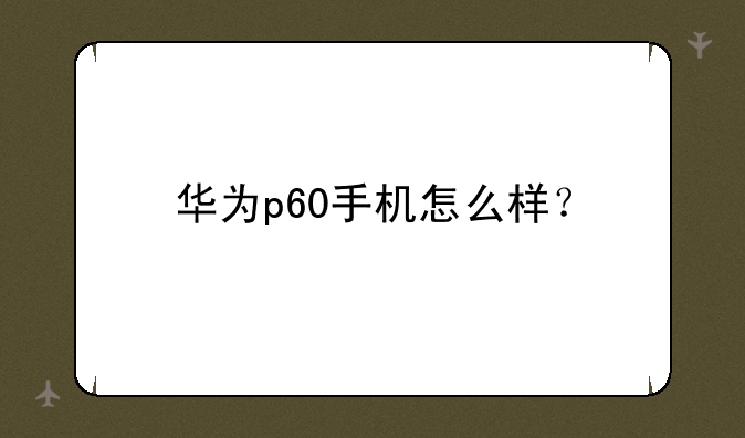 华为p60手机怎么样？
