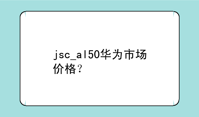 jsc_al50华为市场价格？