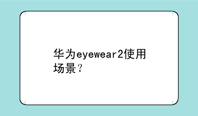 华为eyewear2使用场景？