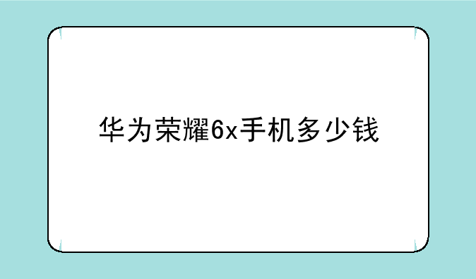 华为荣耀6x手机多少钱