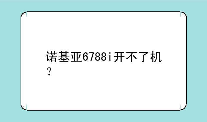 诺基亚6788i开不了机？