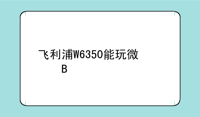 飞利浦W6350能玩微信吗