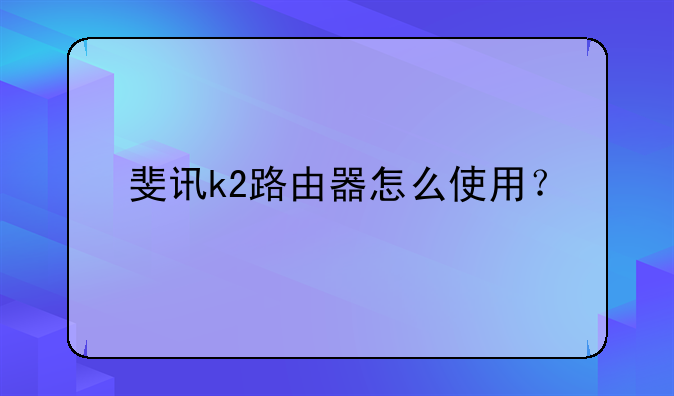 斐讯k2路由器怎么使用？