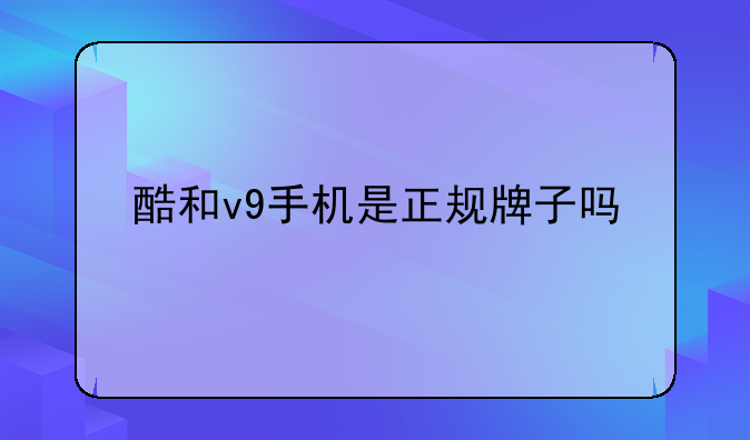 酷和v9手机是正规牌子吗