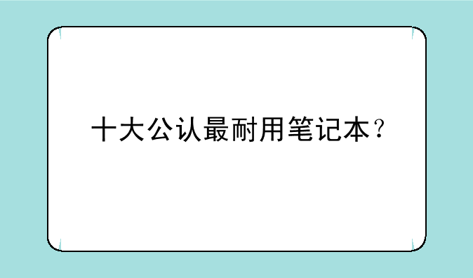 十大公认最耐用笔记本？
