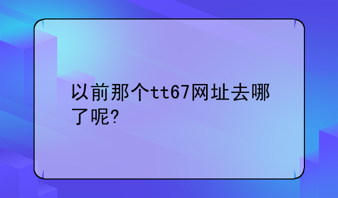 以前那个tt67网址去哪了呢?