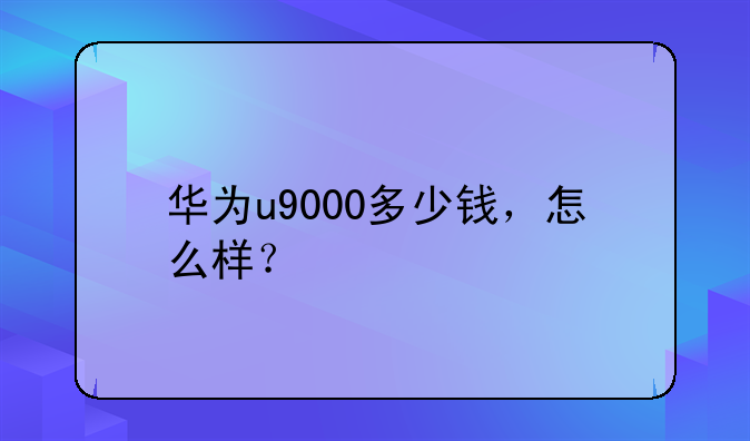 华为u9000多少钱，怎么样？