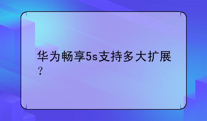 华为畅享5s支持多大扩展？