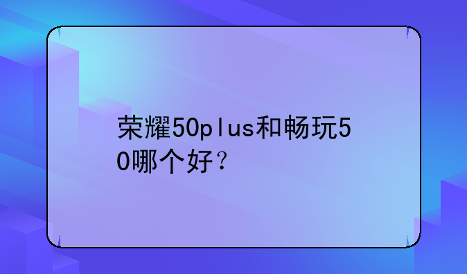荣耀50plus和畅玩50哪个好？