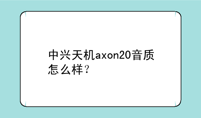 中兴天机axon20音质怎么样？