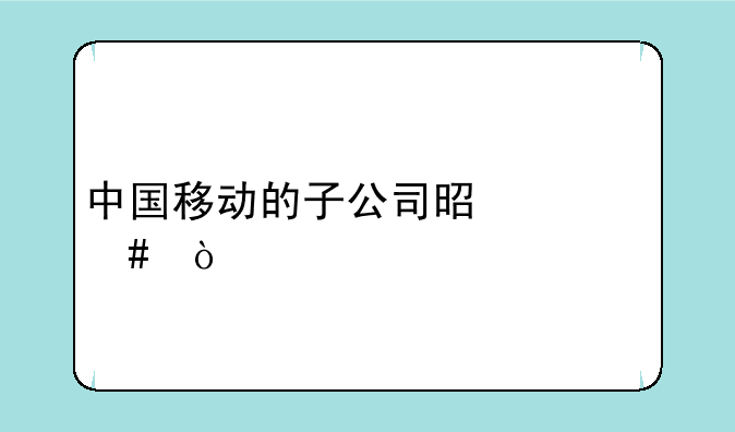中国移动的子公司是什么？