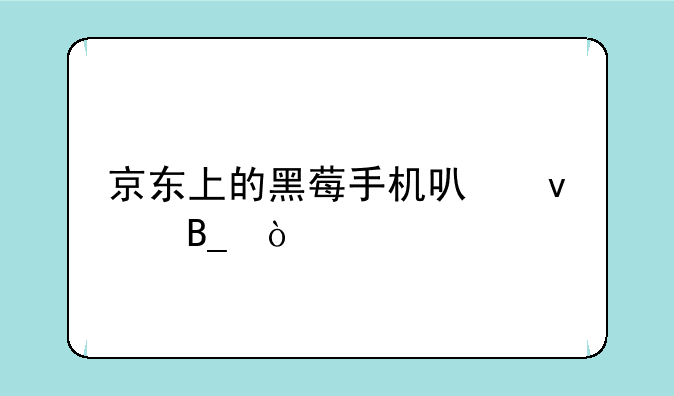 京东上的黑莓手机可靠吗？