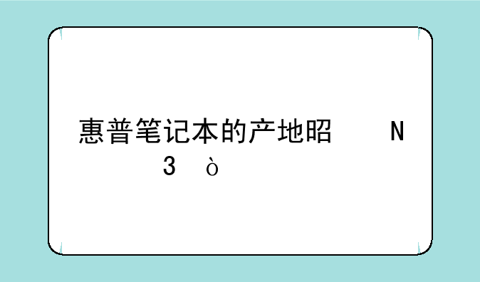 惠普笔记本的产地是哪里？