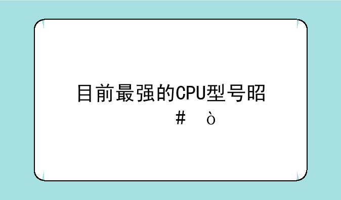 目前最强的CPU型号是什么？