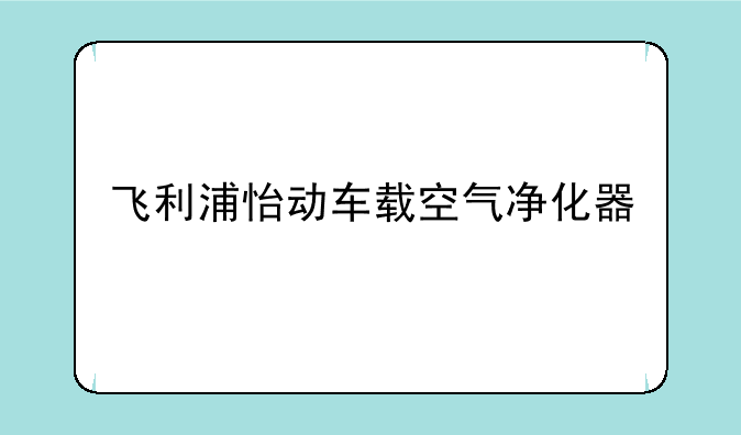 飞利浦怡动车载空气净化器
