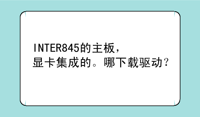INTER845的主板，显卡集成的。哪下载驱动？