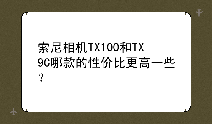 索尼相机TX100和TX9C哪款的性价比更高一些？