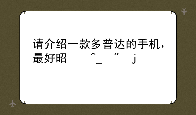 请介绍一款多普达的手机，最好是旗舰的。