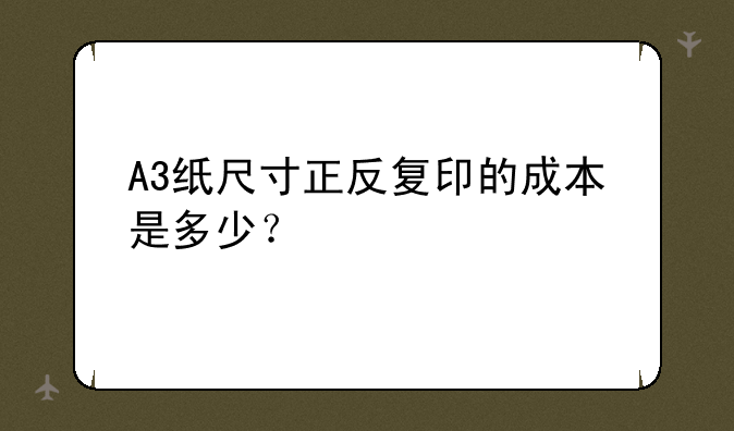 A3纸尺寸正反复印的成本是多少？