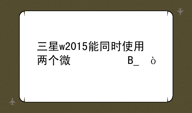 三星w2015能同时使用两个微信吗？
