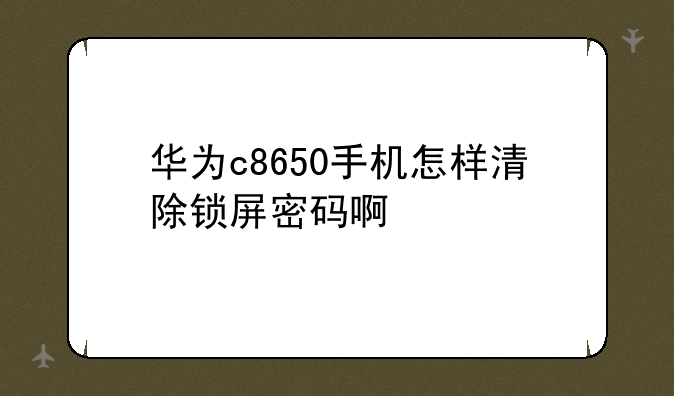 华为c8650手机怎样清除锁屏密码啊