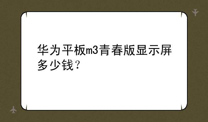 华为平板m3青春版显示屏多少钱？