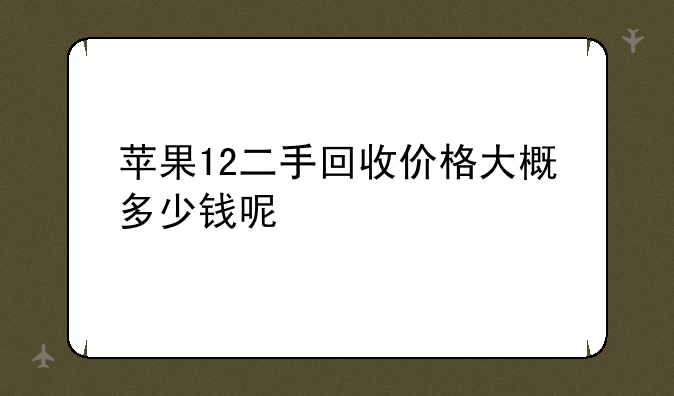 苹果12二手回收价格大概多少钱呢