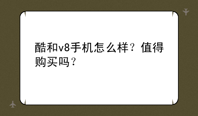 酷和v8手机怎么样？值得购买吗？