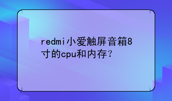 redmi小爱触屏音箱8寸的cpu和内存？