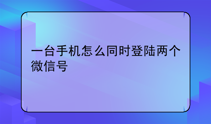一台手机怎么同时登陆两个微信号