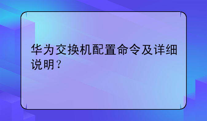 华为交换机配置命令及详细说明？