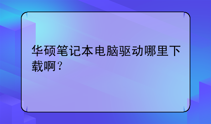 华硕笔记本电脑驱动哪里下载啊？