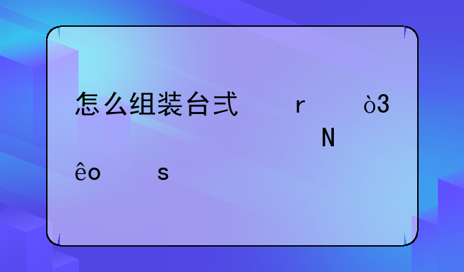 怎么组装台式机，要准备哪些东西