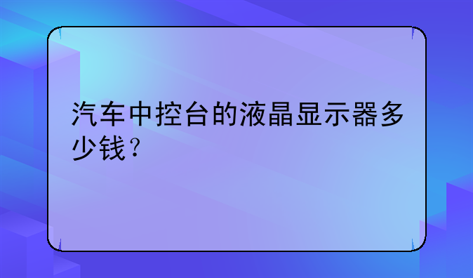 汽车中控台的液晶显示器多少钱？