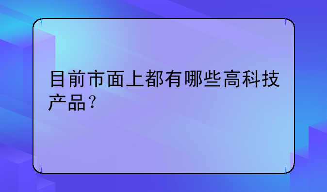目前市面上都有哪些高科技产品？