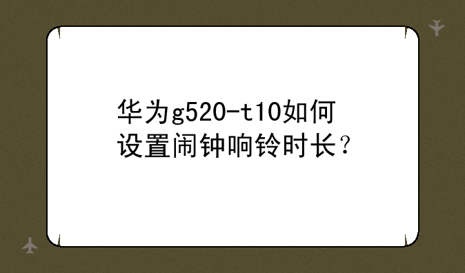 华为g520-t10如何设置闹钟响铃时长？