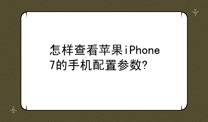 怎样查看苹果iPhone7的手机配置参数?