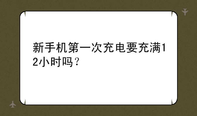 新手机第一次充电要充满12小时吗？