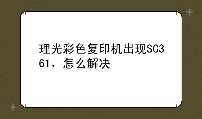 理光彩色复印机出现SC361，怎么解决