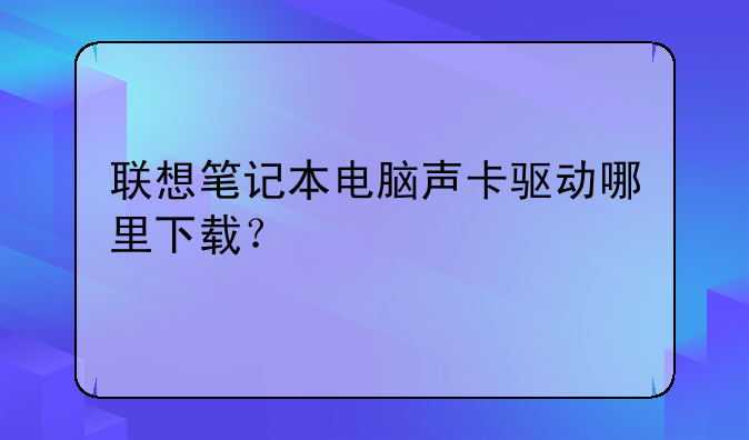 联想笔记本电脑声卡驱动哪里下载？